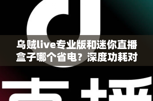 乌贼live专业版和迷你直播盒子哪个省电？深度功耗对比帮你选出最省电的直播方案