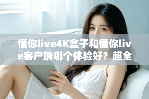 懂你live4K盒子和懂你live客户端哪个体验好?超全对比分析帮你一次选对 懂你live4K盒子和懂你live客户端哪个体验好?超全对比分析帮你一次选对