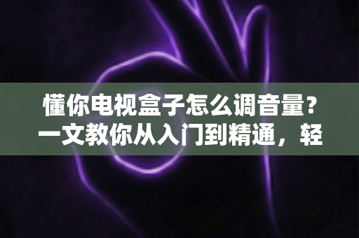懂你电视盒子怎么调音量？一文教你从入门到精通，轻松搞定音效设置不踩坑