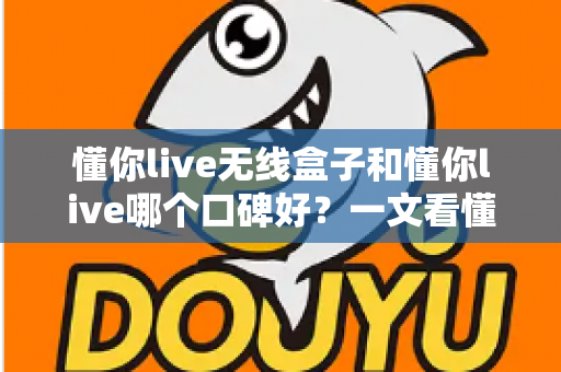 懂你live无线盒子和懂你live哪个口碑好？一文看懂两大产品的真实差异与选购指南
