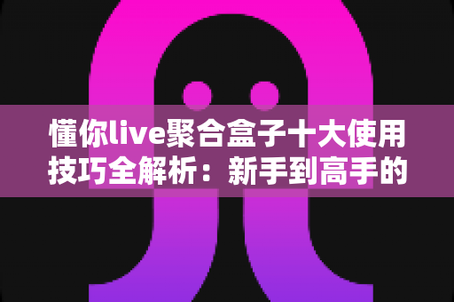 懂你live聚合盒子十大使用技巧全解析:新手到高手的进阶实用指南 懂你live聚合盒子十大使用技巧全解析:新手到高手的进阶实用指南