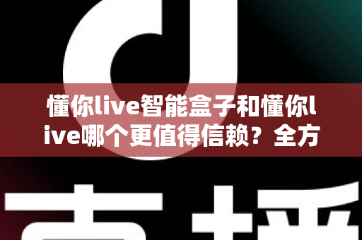 懂你live智能盒子和懂你live哪个更值得信赖?全方位深度对比帮你做出明智选择 懂你live智能盒子和懂你live哪个更值得信赖?全方位深度对比帮你做出明智选择