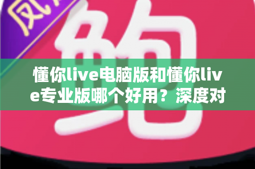 懂你live电脑版和懂你live专业版哪个好用？深度对比评测助你轻松选对版本