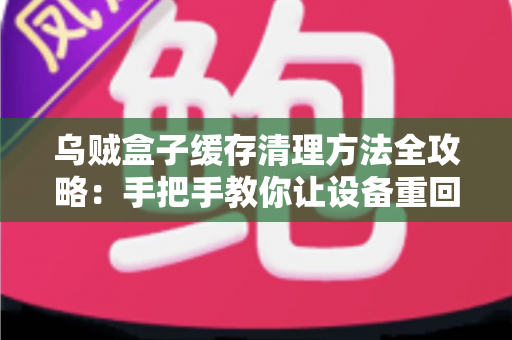 乌贼盒子缓存清理方法全攻略：手把手教你让设备重回流畅状态