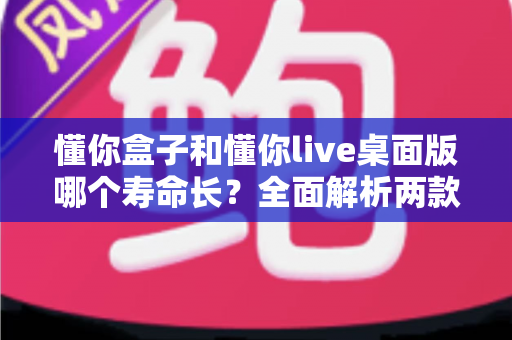 懂你盒子和懂你live桌面版哪个寿命长？全面解析两款工具的使用寿命与选择指南