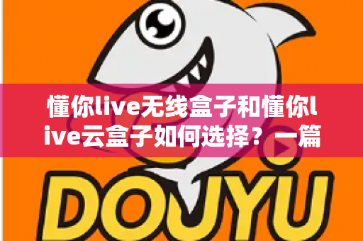懂你live无线盒子和懂你live云盒子如何选择？一篇干货指南帮你买对不买贵