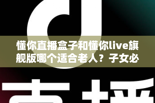 懂你直播盒子和懂你live旗舰版哪个适合老人？子女必读的选购避坑指南