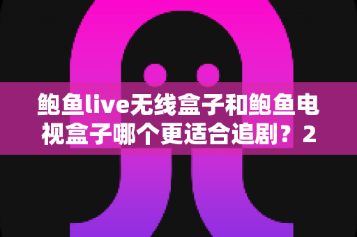 鲍鱼live无线盒子和鲍鱼电视盒子哪个更适合追剧?2025年追剧神器选购全攻略深度测评 鲍鱼live无线盒子和鲍鱼电视盒子哪个更适合追剧?2025年追剧神器选购全攻略深度测评