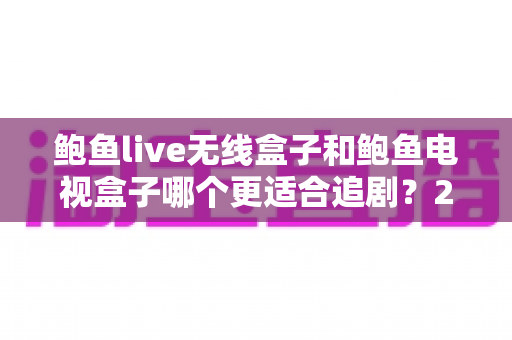 鲍鱼live无线盒子和鲍鱼电视盒子哪个更适合追剧?2025年追剧神器选购全攻略深度测评 鲍鱼live无线盒子和鲍鱼电视盒子哪个更适合追剧?2025年追剧神器选购全攻略深度测评