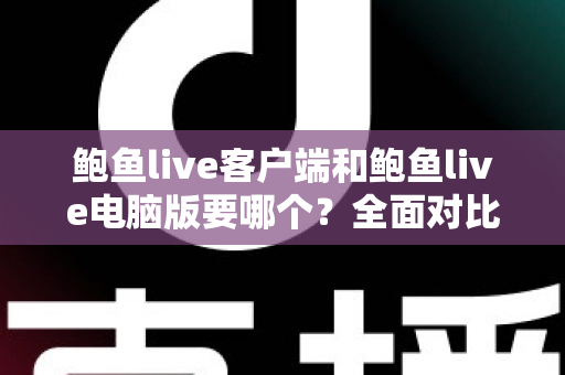鲍鱼live客户端和鲍鱼live电脑版要哪个?全面对比分析帮你找到最适合的使用方式 鲍鱼live客户端和鲍鱼live电脑版要哪个?全面对比分析帮你找到最适合的使用方式