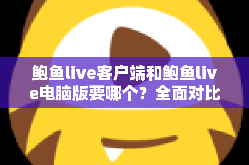 鲍鱼live客户端和鲍鱼live电脑版要哪个?全面对比分析帮你找到最适合的使用方式 鲍鱼live客户端和鲍鱼live电脑版要哪个?全面对比分析帮你找到最适合的使用方式