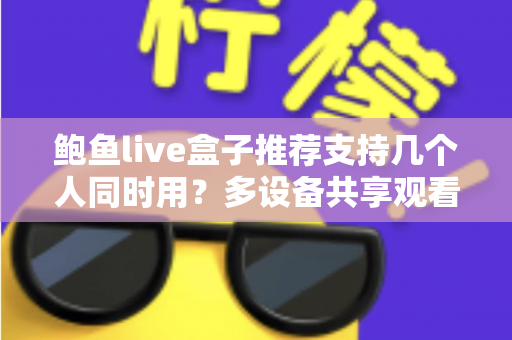 鲍鱼live盒子推荐支持几个人同时用？多设备共享观看全解析与实用选购指南