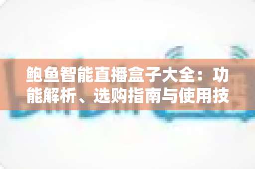鲍鱼智能直播盒子大全:功能解析、选购指南与使用技巧全攻略 鲍鱼智能直播盒子大全:功能解析、选购指南与使用技巧全攻略