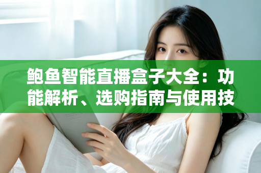 鲍鱼智能直播盒子大全:功能解析、选购指南与使用技巧全攻略 鲍鱼智能直播盒子大全:功能解析、选购指南与使用技巧全攻略