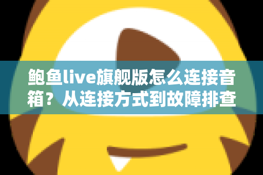 鲍鱼live旗舰版怎么连接音箱？从连接方式到故障排查的全流程实用指南