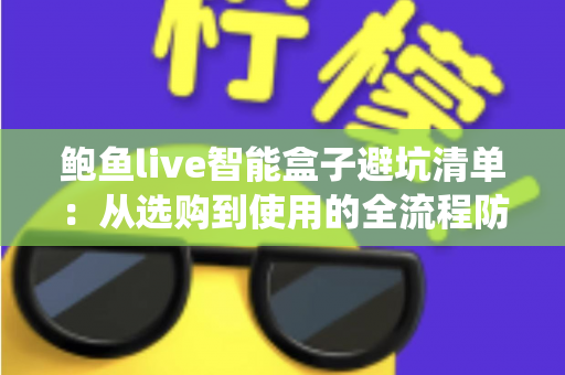 鲍鱼live智能盒子避坑清单：从选购到使用的全流程防坑指南，新手也能轻松绕开消费陷阱