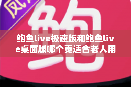 鲍鱼live极速版和鲍鱼live桌面版哪个更适合老人用?一文读懂两大版本差异与适老化选择建议 鲍鱼live极速版和鲍鱼live桌面版哪个更适合老人用?一文读懂两大版本差异与适老化选择建议