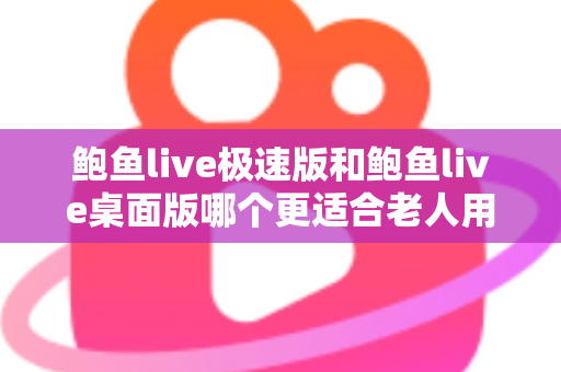 鲍鱼live极速版和鲍鱼live桌面版哪个更适合老人用?一文读懂两大版本差异与适老化选择建议 鲍鱼live极速版和鲍鱼live桌面版哪个更适合老人用?一文读懂两大版本差异与适老化选择建议