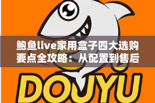 鲍鱼live家用盒子四大选购要点全攻略:从配置到售后,手把手教你挑对家用直播盒子 鲍鱼live家用盒子四大选购要点全攻略:从配置到售后,手把手教你挑对家用直播盒子