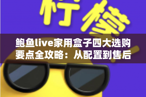 鲍鱼live家用盒子四大选购要点全攻略:从配置到售后,手把手教你挑对家用直播盒子 鲍鱼live家用盒子四大选购要点全攻略:从配置到售后,手把手教你挑对家用直播盒子