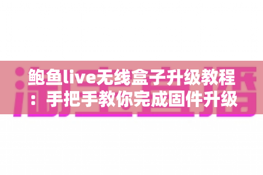 鲍鱼live无线盒子升级教程:手把手教你完成固件升级,让设备性能焕然一新 鲍鱼live无线盒子升级教程:手把手教你完成固件升级,让设备性能焕然一新