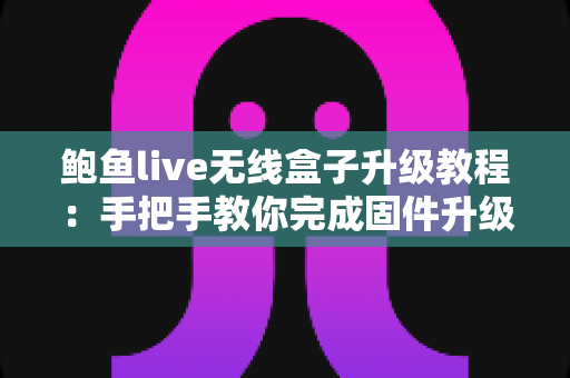 鲍鱼live无线盒子升级教程:手把手教你完成固件升级,让设备性能焕然一新 鲍鱼live无线盒子升级教程:手把手教你完成固件升级,让设备性能焕然一新