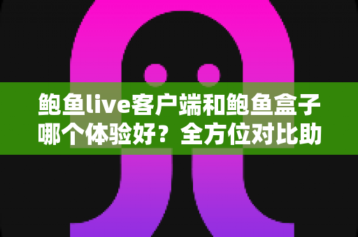 鲍鱼live客户端和鲍鱼盒子哪个体验好?全方位对比助你轻松选出心仪方案 鲍鱼live客户端和鲍鱼盒子哪个体验好?全方位对比助你轻松选出心仪方案