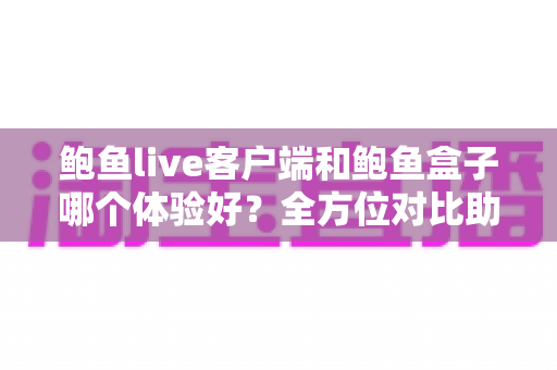 鲍鱼live客户端和鲍鱼盒子哪个体验好?全方位对比助你轻松选出心仪方案 鲍鱼live客户端和鲍鱼盒子哪个体验好?全方位对比助你轻松选出心仪方案