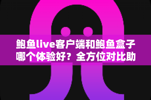 鲍鱼live客户端和鲍鱼盒子哪个体验好？全方位对比助你轻松选出心仪方案