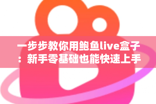 一步步教你用鲍鱼live盒子：新手零基础也能快速上手的完整使用指南