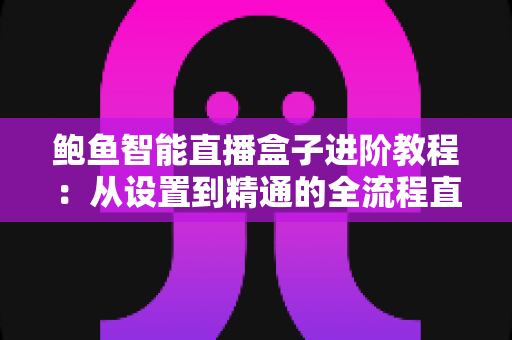 鲍鱼智能直播盒子进阶教程：从设置到精通的全流程直播优化指南