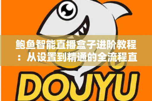 鲍鱼智能直播盒子进阶教程：从设置到精通的全流程直播优化指南