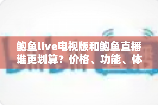 鲍鱼live电视版和鲍鱼直播谁更划算?价格、功能、体验三维深度解析,帮你把钱花在刀刃上 鲍鱼live电视版和鲍鱼直播谁更划算?价格、功能、体验三维深度解析,帮你把钱花在刀刃上