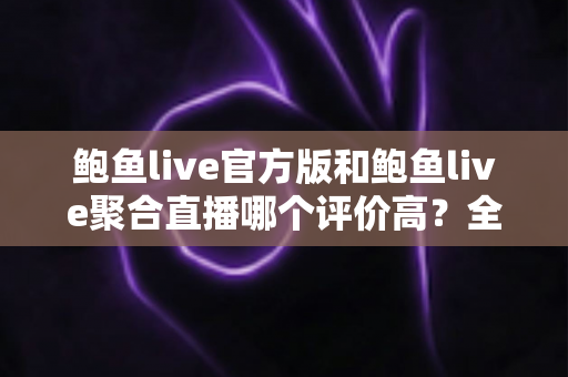 鲍鱼live官方版和鲍鱼live聚合直播哪个评价高?全网口碑深度对比与避坑选择指南 鲍鱼live官方版和鲍鱼live聚合直播哪个评价高?全网口碑深度对比与避坑选择指南