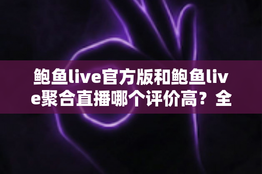 鲍鱼live官方版和鲍鱼live聚合直播哪个评价高?全网口碑深度对比与避坑选择指南 鲍鱼live官方版和鲍鱼live聚合直播哪个评价高?全网口碑深度对比与避坑选择指南
