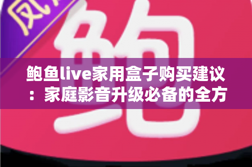 鲍鱼live家用盒子购买建议:家庭影音升级必备的全方位选购指南 鲍鱼live家用盒子购买建议:家庭影音升级必备的全方位选购指南