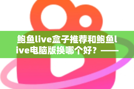 鲍鱼live盒子推荐和鲍鱼live电脑版换哪个好？——大屏端与桌面端全方位对比指南