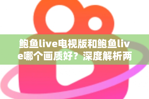 鲍鱼live电视版和鲍鱼live哪个画质好?深度解析两大版本画质差异与选择指南 鲍鱼live电视版和鲍鱼live哪个画质好?深度解析两大版本画质差异与选择指南