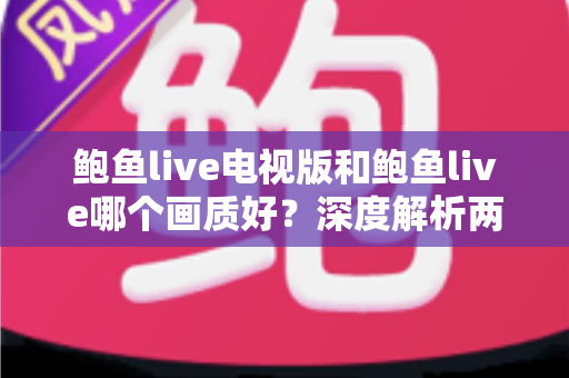 鲍鱼live电视版和鲍鱼live哪个画质好?深度解析两大版本画质差异与选择指南 鲍鱼live电视版和鲍鱼live哪个画质好?深度解析两大版本画质差异与选择指南