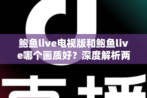 鲍鱼live电视版和鲍鱼live哪个画质好？深度解析两大版本画质差异与选择指南