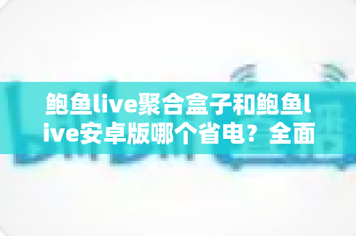 鲍鱼live聚合盒子和鲍鱼live安卓版哪个省电？全面功耗对比与省电使用指南