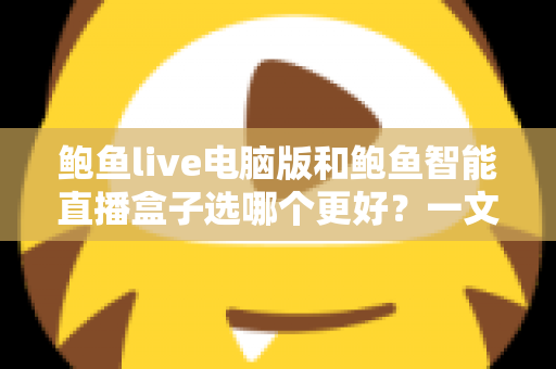 鲍鱼live电脑版和鲍鱼智能直播盒子选哪个更好?一文读懂两者差异与选购指南 鲍鱼live电脑版和鲍鱼智能直播盒子选哪个更好?一文读懂两者差异与选购指南