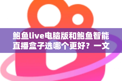 鲍鱼live电脑版和鲍鱼智能直播盒子选哪个更好?一文读懂两者差异与选购指南 鲍鱼live电脑版和鲍鱼智能直播盒子选哪个更好?一文读懂两者差异与选购指南