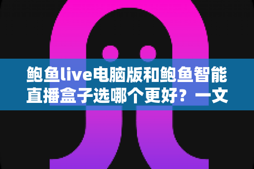 鲍鱼live电脑版和鲍鱼智能直播盒子选哪个更好？一文读懂两者差异与选购指南