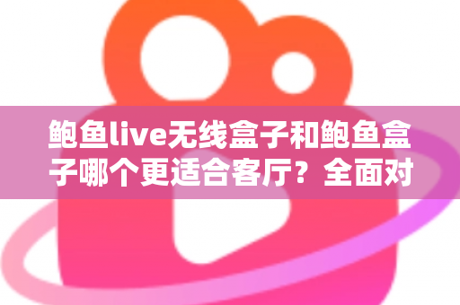 鲍鱼live无线盒子和鲍鱼盒子哪个更适合客厅?全面对比解析助你打造理想客厅影音中心 鲍鱼live无线盒子和鲍鱼盒子哪个更适合客厅?全面对比解析助你打造理想客厅影音中心