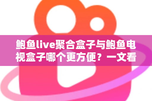 鲍鱼live聚合盒子与鲍鱼电视盒子哪个更方便?一文看懂两大设备的全面对比与选购指南 鲍鱼live聚合盒子与鲍鱼电视盒子哪个更方便?一文看懂两大设备的全面对比与选购指南