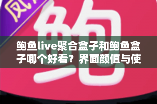 鲍鱼live聚合盒子和鲍鱼盒子哪个好看?界面颜值与使用体验全方位对比,帮你一眼锁定心仪之选! 鲍鱼live聚合盒子和鲍鱼盒子哪个好看?界面颜值与使用体验全方位对比,帮你一眼锁定心仪之选!