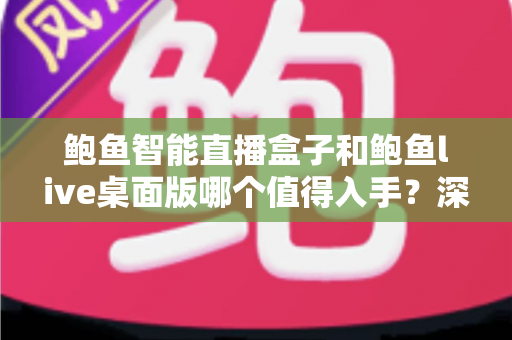 鲍鱼智能直播盒子和鲍鱼live桌面版哪个值得入手？深度评测帮你做决定