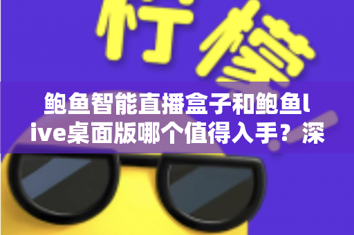 鲍鱼智能直播盒子和鲍鱼live桌面版哪个值得入手？深度评测帮你做决定