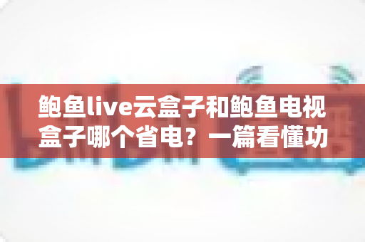 鲍鱼live云盒子和鲍鱼电视盒子哪个省电?一篇看懂功耗差异与选购指南 鲍鱼live云盒子和鲍鱼电视盒子哪个省电?一篇看懂功耗差异与选购指南